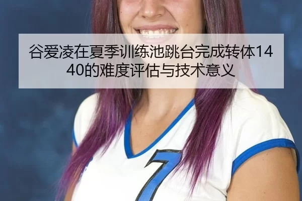 谷爱凌在夏季训练池跳台完成转体1440的难度评估与技术意义