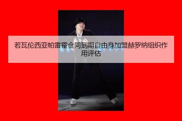 若瓦伦西亚帕雷霍合同到期自由身加盟赫罗纳组织作用评估