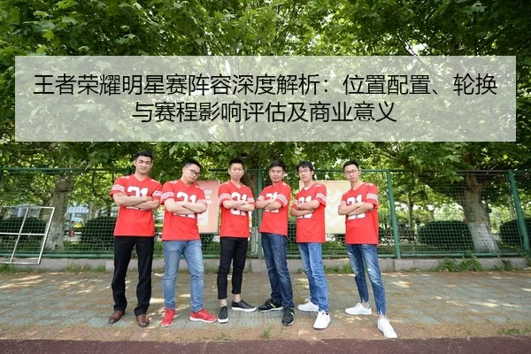 王者荣耀明星赛阵容深度解析：位置配置、轮换与赛程影响评估及商业意义