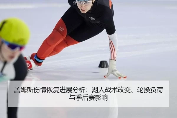 詹姆斯伤情恢复进展分析：湖人战术改变、轮换负荷与季后赛影响