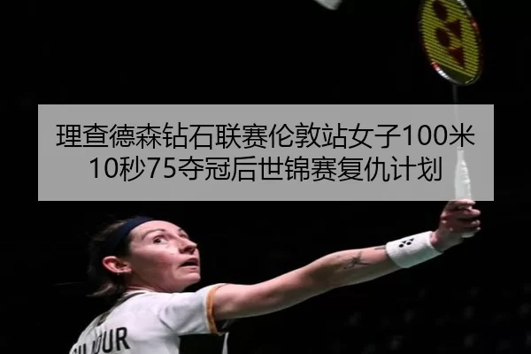 理查德森钻石联赛伦敦站女子100米10秒75夺冠后世锦赛复仇计划